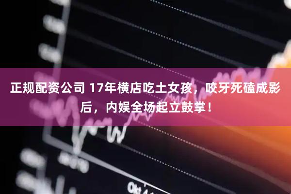 正规配资公司 17年横店吃土女孩，咬牙死磕成影后，内娱全场起立鼓掌！