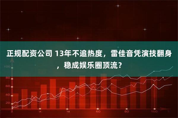 正规配资公司 13年不追热度，雷佳音凭演技翻身，稳成娱乐圈顶流？