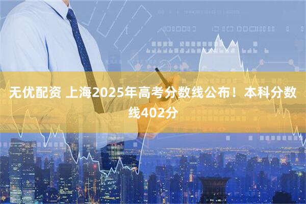 无优配资 上海2025年高考分数线公布！本科分数线402分