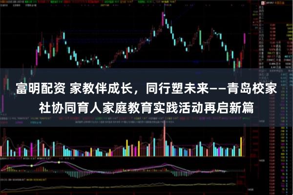 富明配资 家教伴成长，同行塑未来——青岛校家社协同育人家庭教育实践活动再启新篇