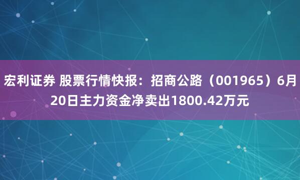 宏利证券 股票行情快报：招商公路（001965）6月20日主力资金净卖出1800.42万元