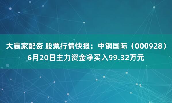 大赢家配资 股票行情快报：中钢国际（000928）6月20日主力资金净买入99.32万元