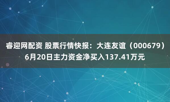 睿迎网配资 股票行情快报：大连友谊（000679）6月20日主力资金净买入137.41万元