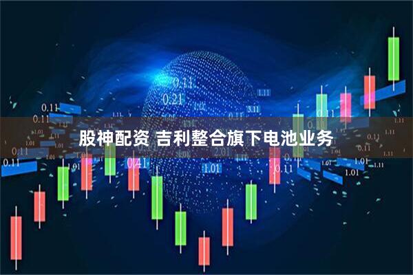 股神配资 吉利整合旗下电池业务