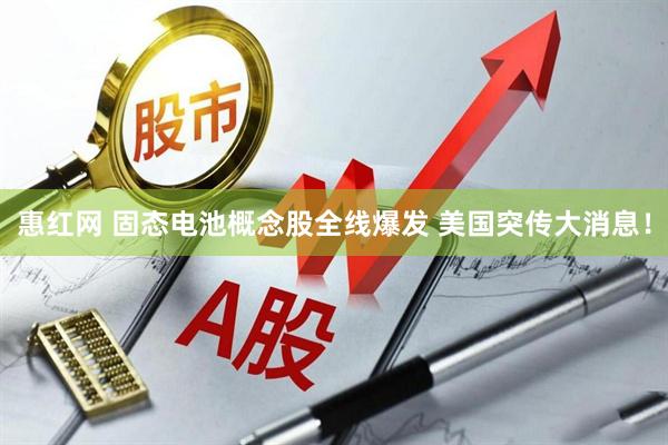 惠红网 固态电池概念股全线爆发 美国突传大消息！