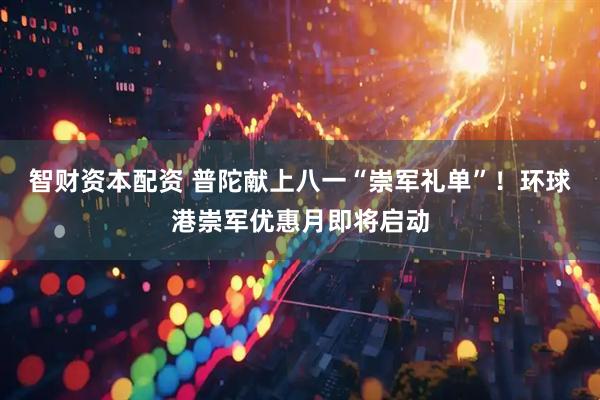 智财资本配资 普陀献上八一“崇军礼单”！环球港崇军优惠月即将启动