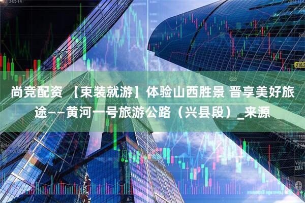尚竞配资 【束装就游】体验山西胜景 晋享美好旅途——黄河一号旅游公路（兴县段）_来源