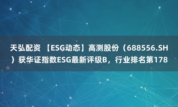 天弘配资 【ESG动态】高测股份（688556.SH）获华证指数ESG最新评级B，行业排名第178