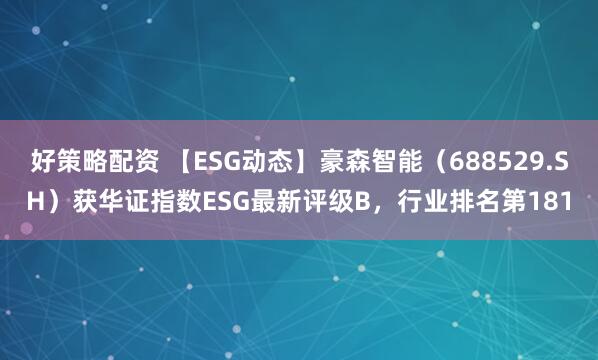 好策略配资 【ESG动态】豪森智能（688529.SH）获华证指数ESG最新评级B，行业排名第181