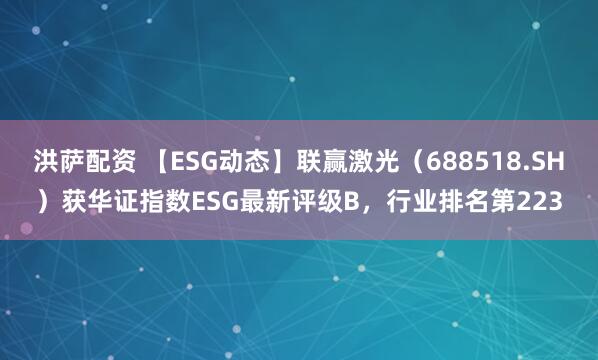洪萨配资 【ESG动态】联赢激光（688518.SH）获华证指数ESG最新评级B，行业排名第223