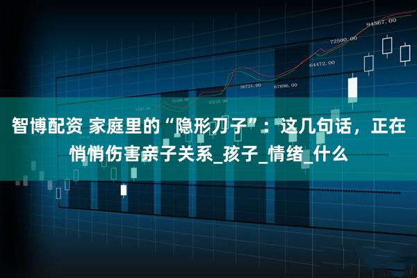 智博配资 家庭里的“隐形刀子”：这几句话，正在悄悄伤害亲子关系_孩子_情绪_什么