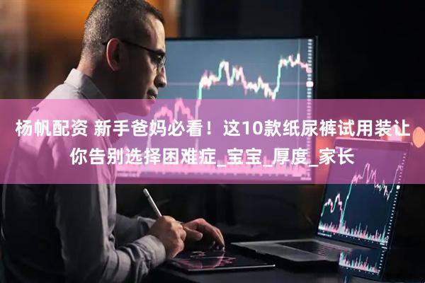 杨帆配资 新手爸妈必看！这10款纸尿裤试用装让你告别选择困难症_宝宝_厚度_家长