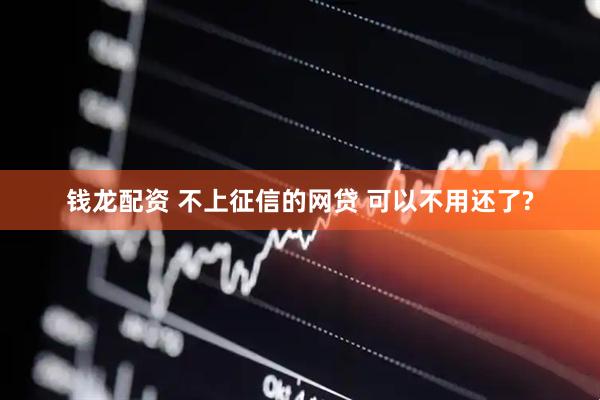钱龙配资 不上征信的网贷 可以不用还了?