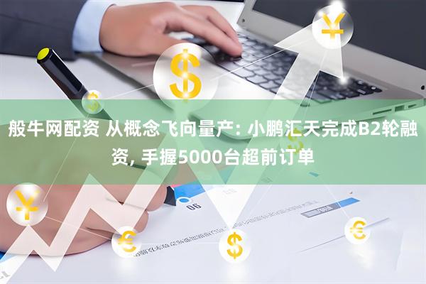般牛网配资 从概念飞向量产: 小鹏汇天完成B2轮融资, 手握5000台超前订单