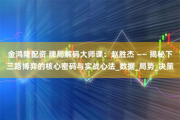 金鸿隆配资 牌局解码大师课：赵胜杰 —— 揭秘下三路博弈的核心密码与实战心法_数据_局势_决策