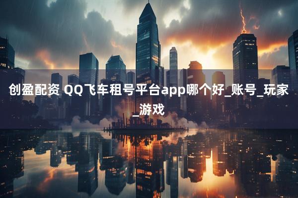 创盈配资 QQ飞车租号平台app哪个好_账号_玩家_游戏