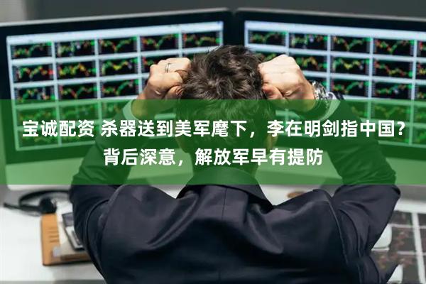 宝诚配资 杀器送到美军麾下，李在明剑指中国？背后深意，解放军早有提防