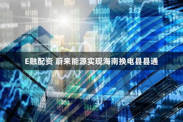 E融配资 蔚来能源实现海南换电县县通
