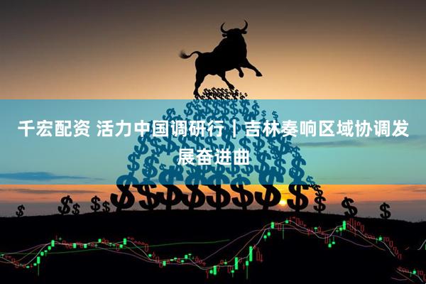 千宏配资 活力中国调研行｜吉林奏响区域协调发展奋进曲