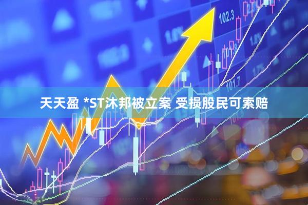 天天盈 *ST沐邦被立案 受损股民可索赔