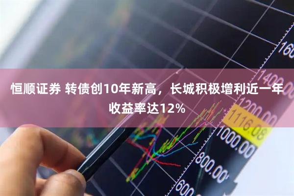 恒顺证券 转债创10年新高，长城积极增利近一年收益率达12%