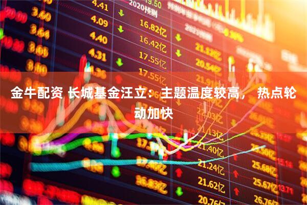 金牛配资 长城基金汪立：主题温度较高， 热点轮动加快