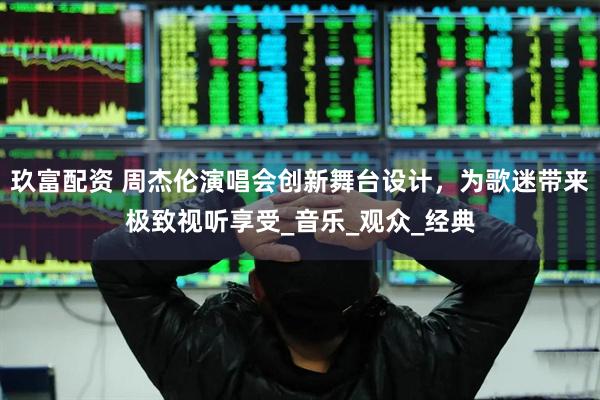 玖富配资 周杰伦演唱会创新舞台设计，为歌迷带来极致视听享受_音乐_观众_经典