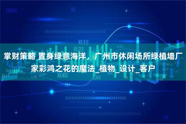 掌财策略 置身绿意海洋，广州市休闲场所绿植墙厂家彩鸿之花的魔法_植物_设计_客户