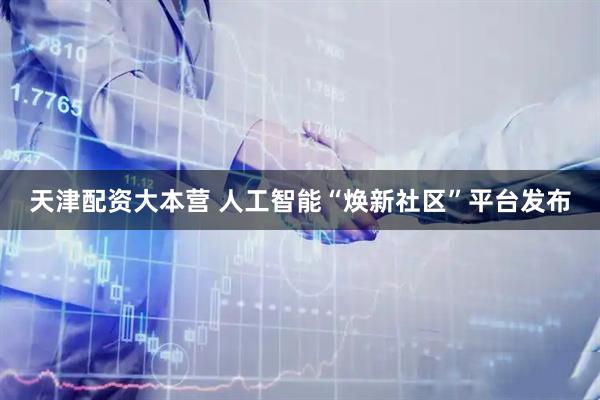 天津配资大本营 人工智能“焕新社区”平台发布