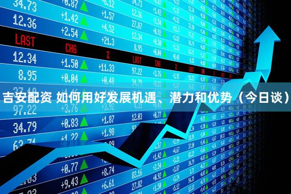 吉安配资 如何用好发展机遇、潜力和优势（今日谈）