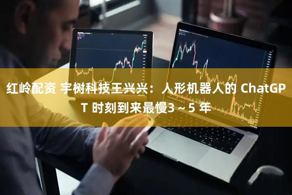 红岭配资 宇树科技王兴兴：人形机器人的 ChatGPT 时刻到来最慢3～5 年