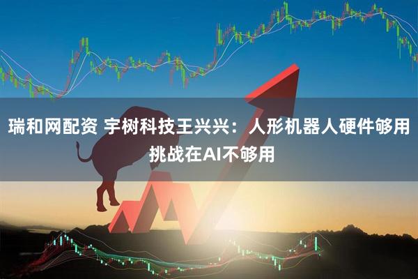 瑞和网配资 宇树科技王兴兴：人形机器人硬件够用 挑战在AI不够用