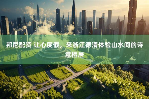 邦尼配资 让心度假，来浙江德清体验山水间的诗意栖居