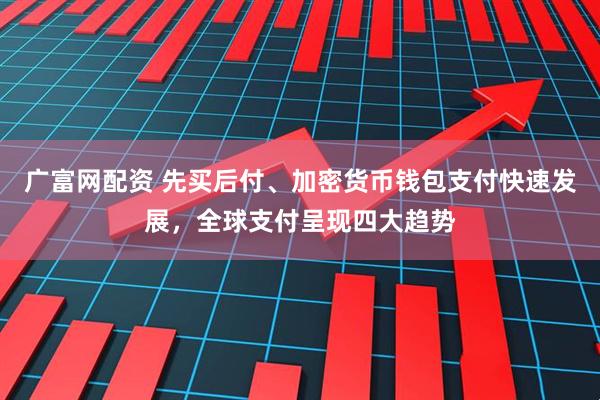 广富网配资 先买后付、加密货币钱包支付快速发展，全球支付呈现四大趋势