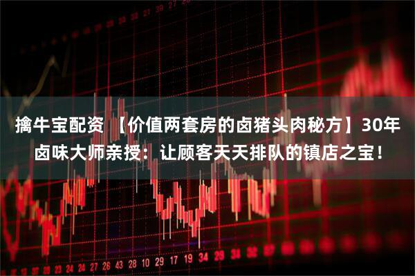 擒牛宝配资 【价值两套房的卤猪头肉秘方】30年卤味大师亲授：让顾客天天排队的镇店之宝！