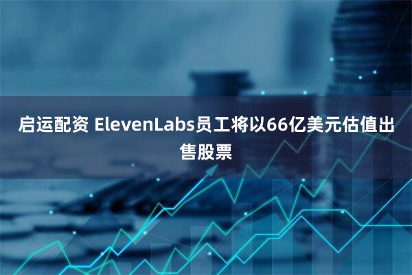 启运配资 ElevenLabs员工将以66亿美元估值出售股票
