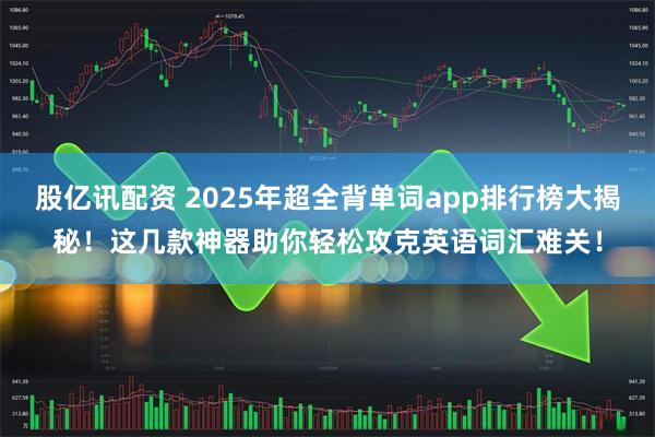 股亿讯配资 2025年超全背单词app排行榜大揭秘！这几款神器助你轻松攻克英语词汇难关！