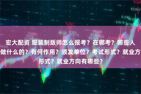 宏大配资 服装制版师怎么报考？在哪考？哪些人适合考?是做什么的？有何作用？颁发单位？考试形式？就业方向有哪些？