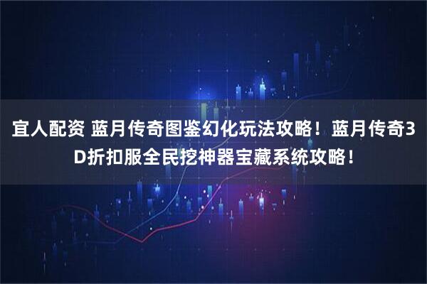 宜人配资 蓝月传奇图鉴幻化玩法攻略！蓝月传奇3D折扣服全民挖神器宝藏系统攻略！