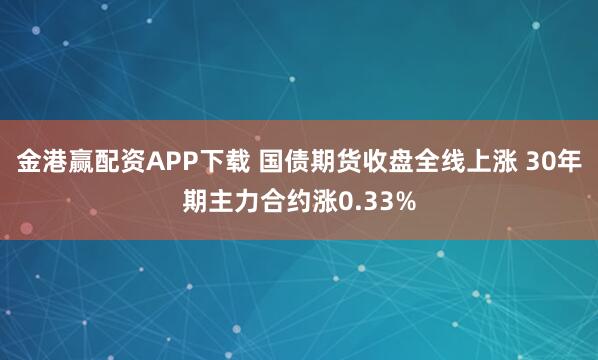金港赢配资APP下载 国债期货收盘全线上涨 30年期主力合约涨0.33%