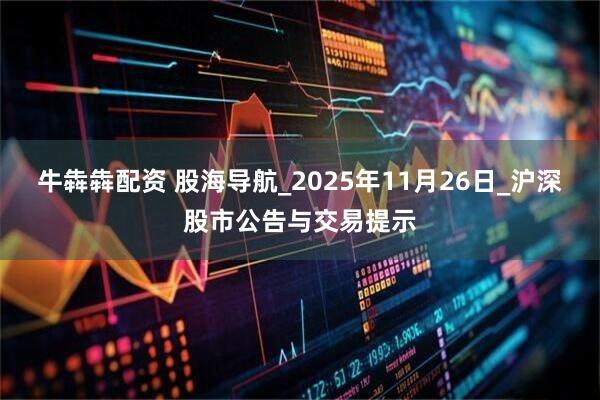 牛犇犇配资 股海导航_2025年11月26日_沪深股市公告与交易提示