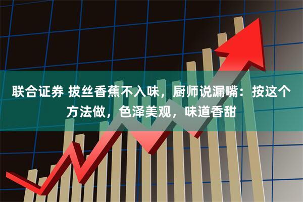 联合证券 拔丝香蕉不入味，厨师说漏嘴：按这个方法做，色泽美观，味道香甜