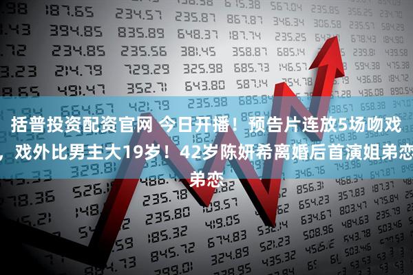 括普投资配资官网 今日开播！预告片连放5场吻戏，戏外比男主大19岁！42岁陈妍希离婚后首演姐弟恋