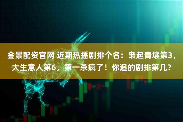 金景配资官网 近期热播剧排个名：枭起青壤第3，大生意人第6，第一杀疯了！你追的剧排第几？