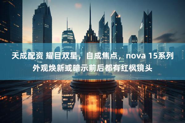天成配资 耀目双星，自成焦点，nova 15系列外观焕新或暗示前后都有红枫镜头