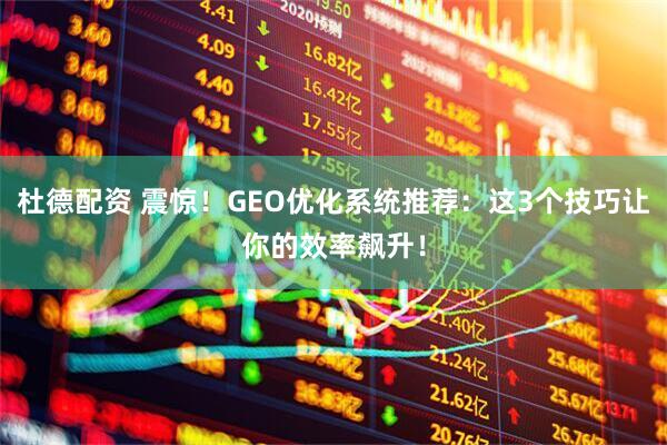 杜德配资 震惊！GEO优化系统推荐：这3个技巧让你的效率飙升！