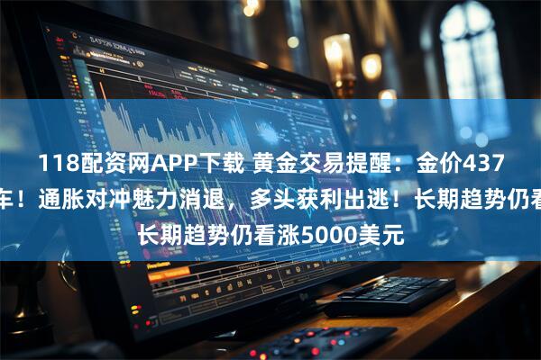 118配资网APP下载 黄金交易提醒：金价4374高点后急刹车！通胀对冲魅力消退，多头获利出逃！长期趋势仍看涨5000美元