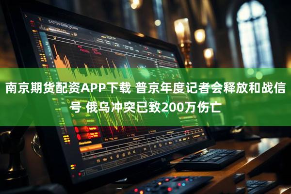 南京期货配资APP下载 普京年度记者会释放和战信号 俄乌冲突已致200万伤亡