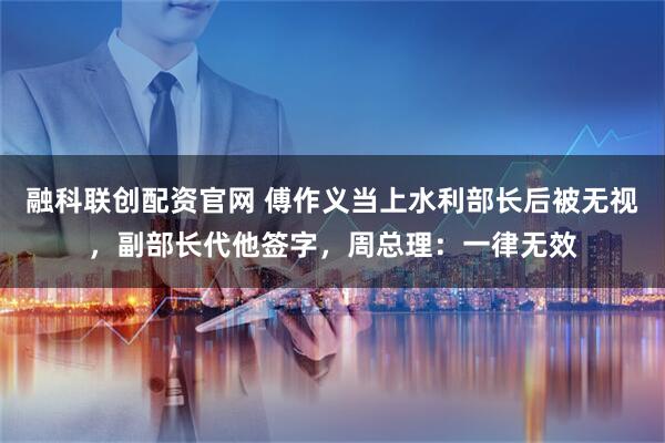 融科联创配资官网 傅作义当上水利部长后被无视，副部长代他签字，周总理：一律无效