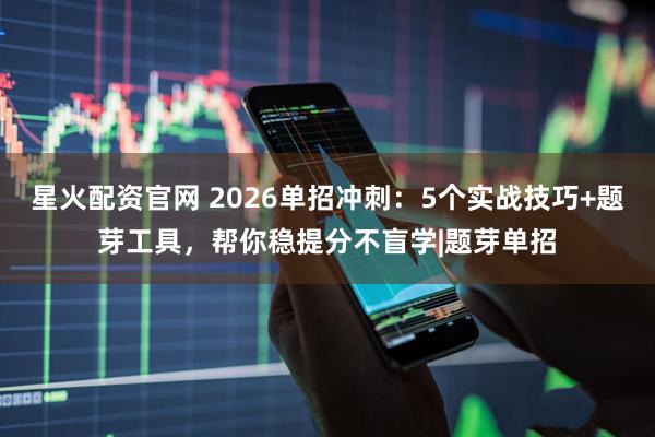 星火配资官网 2026单招冲刺：5个实战技巧+题芽工具，帮你稳提分不盲学|题芽单招